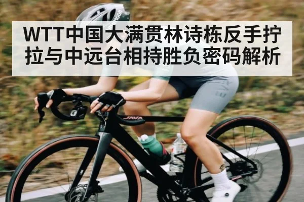 WTT中国大满贯林诗栋反手拧拉与中远台相持胜负密码解析