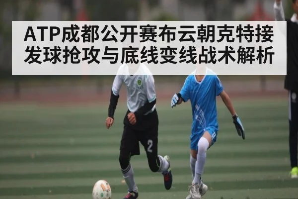ATP成都公开赛布云朝克特接发球抢攻与底线变线战术解析
