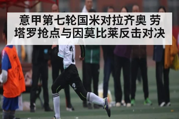 意甲第七轮国米对拉齐奥 劳塔罗抢点与因莫比莱反击对决