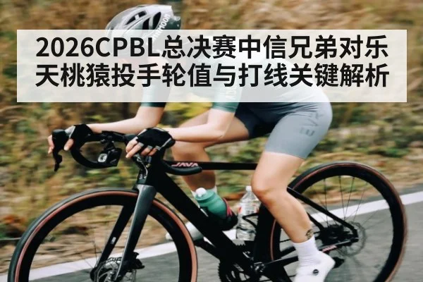 2026CPBL总决赛中信兄弟对乐天桃猿投手轮值与打线关键解析