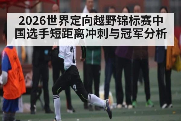 2026世界定向越野锦标赛中国选手短距离冲刺与冠军分析