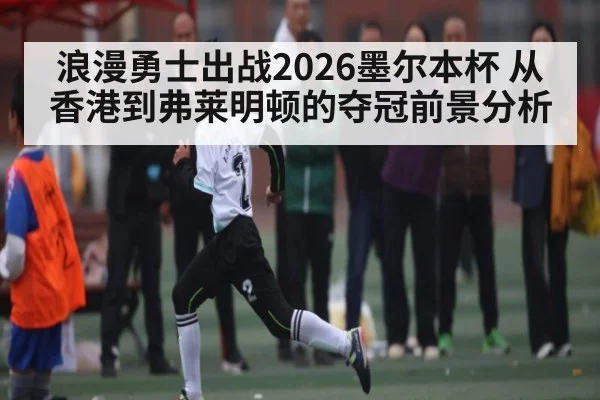 浪漫勇士出战2026墨尔本杯 从香港到弗莱明顿的夺冠前景分析