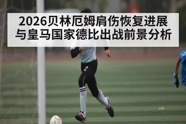 2026贝林厄姆肩伤恢复进展与皇马国家德比出战前景分析