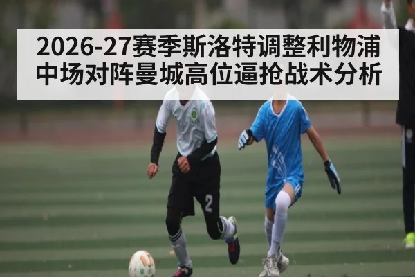 2026-27赛季斯洛特调整利物浦中场对阵曼城高位逼抢战术分析