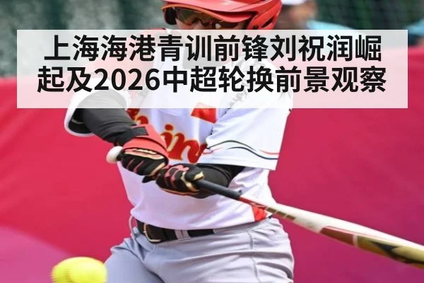 上海海港青训前锋刘祝润崛起及2026中超轮换前景观察