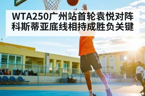 WTA250广州站首轮袁悦对阵科斯蒂亚底线相持成胜负关键