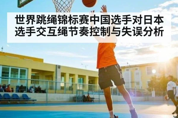世界跳绳锦标赛中国选手对日本选手交互绳节奏控制与失误分析